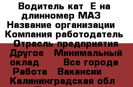 Водитель кат. Е на длинномер МАЗ › Название организации ­ Компания-работодатель › Отрасль предприятия ­ Другое › Минимальный оклад ­ 1 - Все города Работа » Вакансии   . Калининградская обл.,Приморск г.